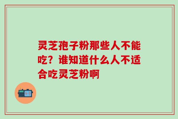 灵芝孢子粉那些人不能吃？谁知道什么人不适合吃灵芝粉啊