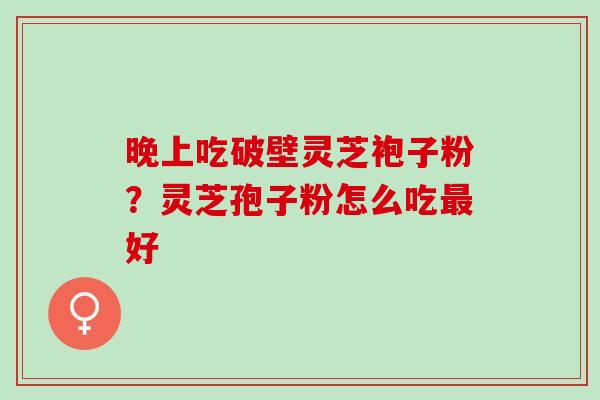 晚上吃破壁灵芝袍子粉？灵芝孢子粉怎么吃最好