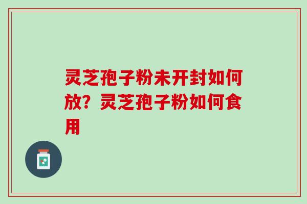 灵芝孢子粉未开封如何放？灵芝孢子粉如何食用