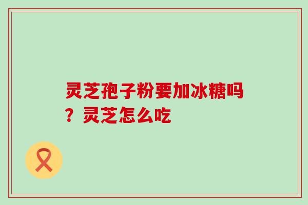 灵芝孢子粉要加冰糖吗？灵芝怎么吃