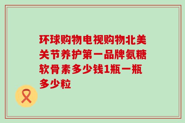 环球购物电视购物北美关节养护第一品牌氨糖软骨素多少钱1瓶一瓶多少粒