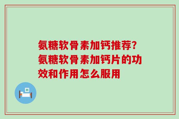 氨糖软骨素加钙推荐？氨糖软骨素加钙片的功效和作用怎么服用
