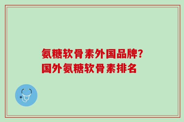 氨糖软骨素外国品牌？国外氨糖软骨素排名