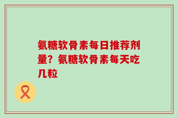 氨糖软骨素每日推荐剂量？氨糖软骨素每天吃几粒
