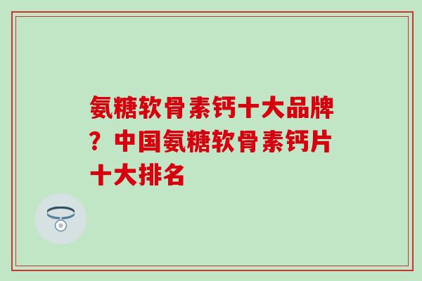 氨糖软骨素钙十大品牌？中国氨糖软骨素钙片十大排名