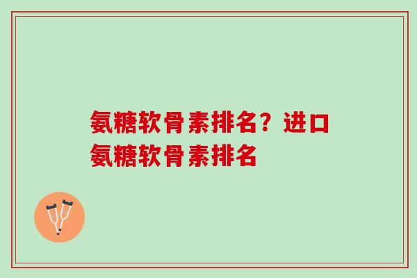 氨糖软骨素排名？进口氨糖软骨素排名