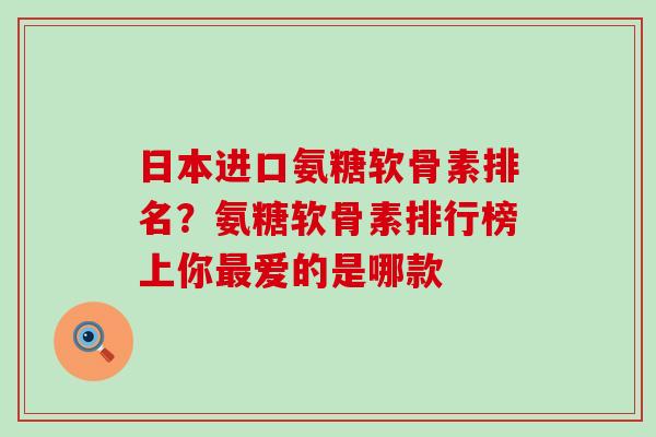 日本进口氨糖软骨素排名？氨糖软骨素排行榜上你最爱的是哪款