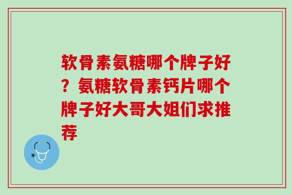 软骨素氨糖哪个牌子好？氨糖软骨素钙片哪个牌子好大哥大姐们求推荐