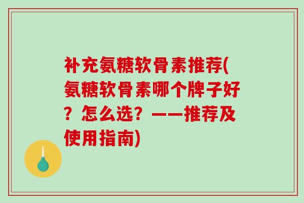 补充氨糖软骨素推荐(氨糖软骨素哪个牌子好？怎么选？——推荐及使用指南)