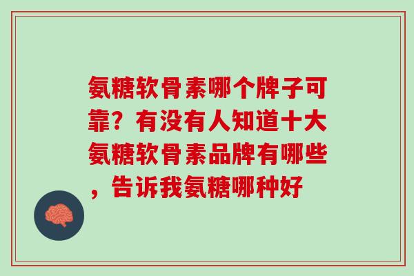 氨糖软骨素哪个牌子可靠？有没有人知道十大氨糖软骨素品牌有哪些，告诉我氨糖哪种好