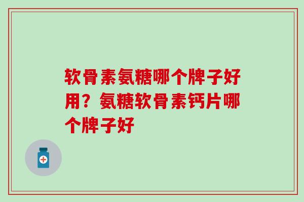 软骨素氨糖哪个牌子好用？氨糖软骨素钙片哪个牌子好