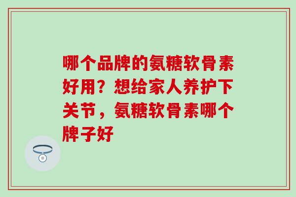 哪个品牌的氨糖软骨素好用？想给家人养护下关节，氨糖软骨素哪个牌子好