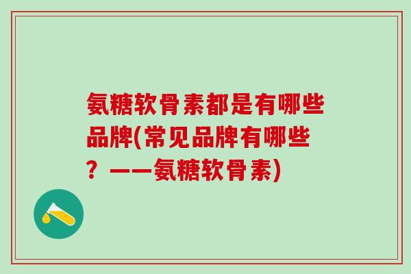 氨糖软骨素都是有哪些品牌(常见品牌有哪些？——氨糖软骨素)