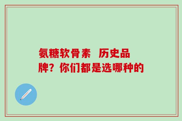 氨糖软骨素  历史品牌？你们都是选哪种的