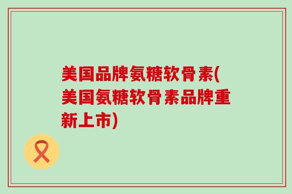 美国品牌氨糖软骨素(美国氨糖软骨素品牌重新上市)
