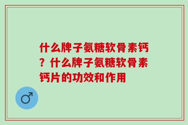 什么牌子氨糖软骨素钙？什么牌子氨糖软骨素钙片的功效和作用