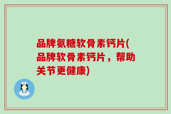 品牌氨糖软骨素钙片(品牌软骨素钙片，帮助关节更健康)