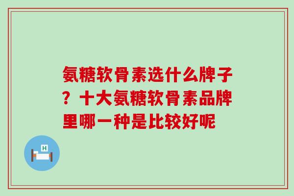 氨糖软骨素选什么牌子？十大氨糖软骨素品牌里哪一种是比较好呢