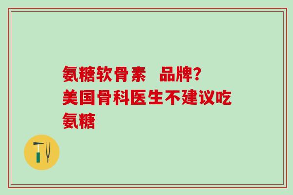 氨糖软骨素  品牌？美国骨科医生不建议吃氨糖