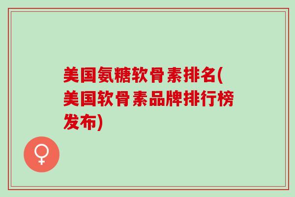 美国氨糖软骨素排名(美国软骨素品牌排行榜发布)