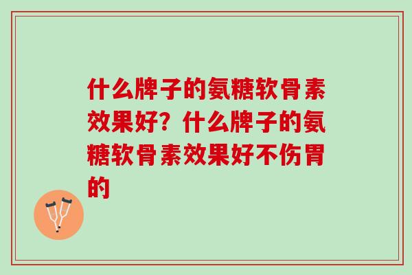 什么牌子的氨糖软骨素效果好？什么牌子的氨糖软骨素效果好不伤胃的