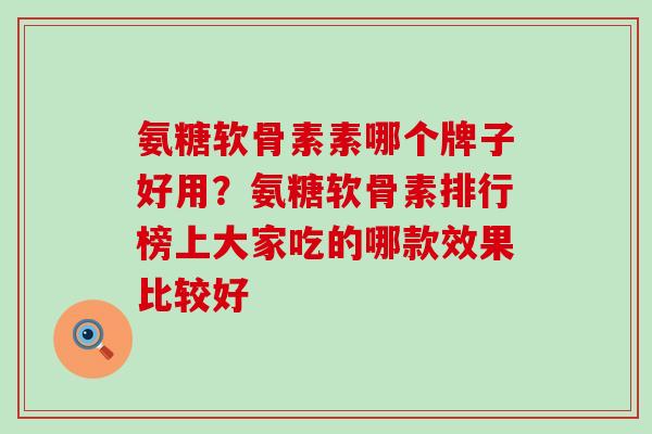 氨糖软骨素素哪个牌子好用？氨糖软骨素排行榜上大家吃的哪款效果比较好
