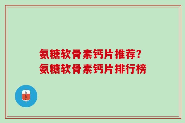 氨糖软骨素钙片推荐？氨糖软骨素钙片排行榜
