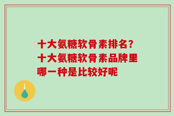 十大氨糖软骨素排名？十大氨糖软骨素品牌里哪一种是比较好呢