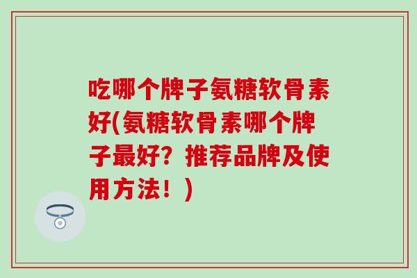 吃哪个牌子氨糖软骨素好(氨糖软骨素哪个牌子最好？推荐品牌及使用方法！)