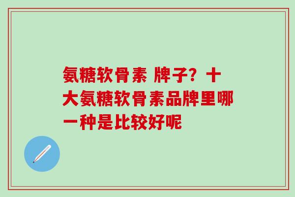 氨糖软骨素 牌子？十大氨糖软骨素品牌里哪一种是比较好呢