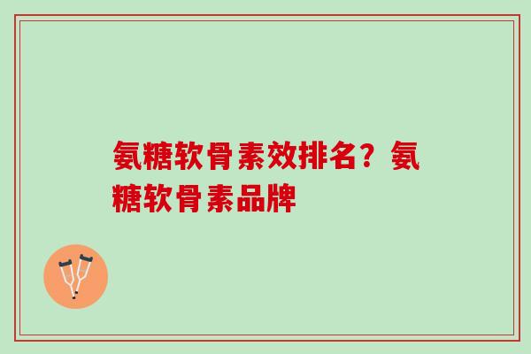 氨糖软骨素效排名？氨糖软骨素品牌