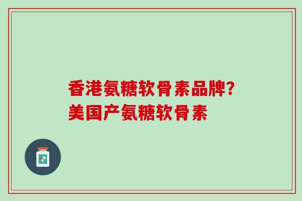 香港氨糖软骨素品牌？美国产氨糖软骨素