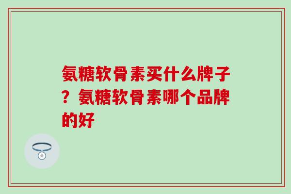 氨糖软骨素买什么牌子？氨糖软骨素哪个品牌的好