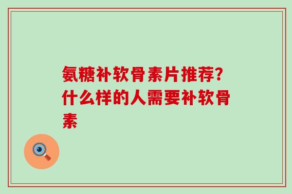 氨糖补软骨素片推荐？什么样的人需要补软骨素