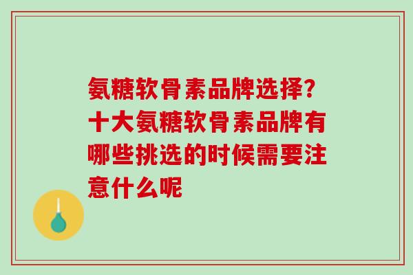 氨糖软骨素品牌选择？十大氨糖软骨素品牌有哪些挑选的时候需要注意什么呢