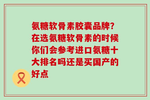 氨糖软骨素胶囊品牌？在选氨糖软骨素的时候你们会参考进口氨糖十大排名吗还是买国产的好点