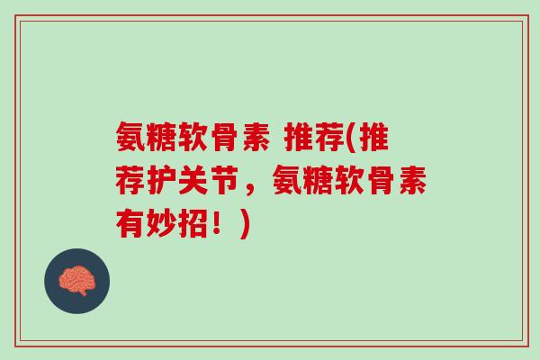 氨糖软骨素 推荐(推荐护关节，氨糖软骨素有妙招！)