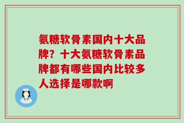 氨糖软骨素国内十大品牌？十大氨糖软骨素品牌都有哪些国内比较多人选择是哪款啊