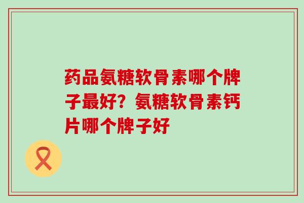 药品氨糖软骨素哪个牌子最好？氨糖软骨素钙片哪个牌子好