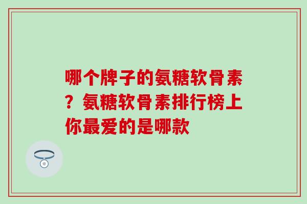 哪个牌子的氨糖软骨素？氨糖软骨素排行榜上你最爱的是哪款