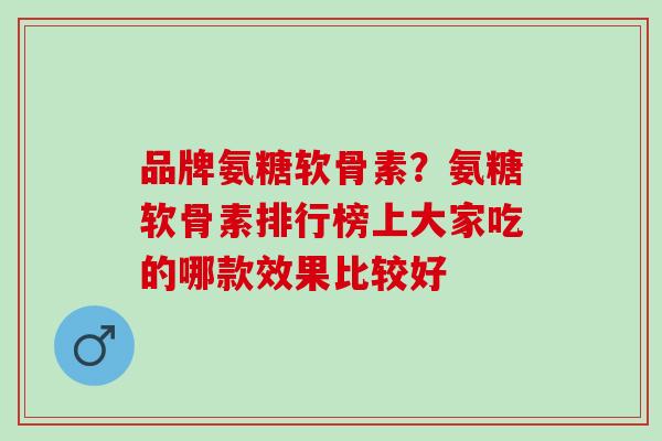 品牌氨糖软骨素？氨糖软骨素排行榜上大家吃的哪款效果比较好