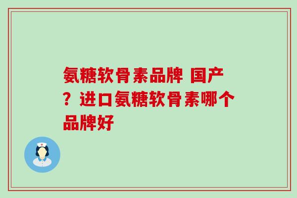 氨糖软骨素品牌 国产？进口氨糖软骨素哪个品牌好