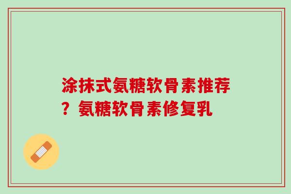 涂抹式氨糖软骨素推荐？氨糖软骨素修复乳