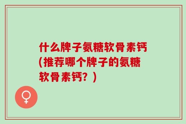 什么牌子氨糖软骨素钙(推荐哪个牌子的氨糖软骨素钙？)