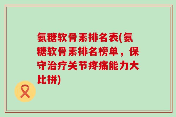 氨糖软骨素排名表(氨糖软骨素排名榜单，保守治疗关节疼痛能力大比拼)
