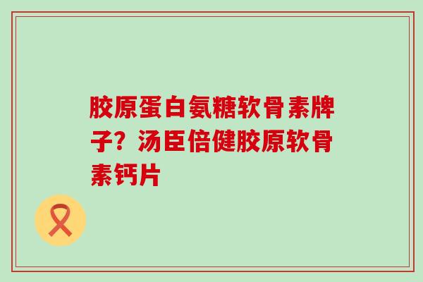 胶原蛋白氨糖软骨素牌子？汤臣倍健胶原软骨素钙片