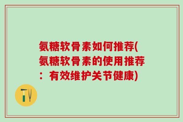 氨糖软骨素如何推荐(氨糖软骨素的使用推荐：有效维护关节健康)