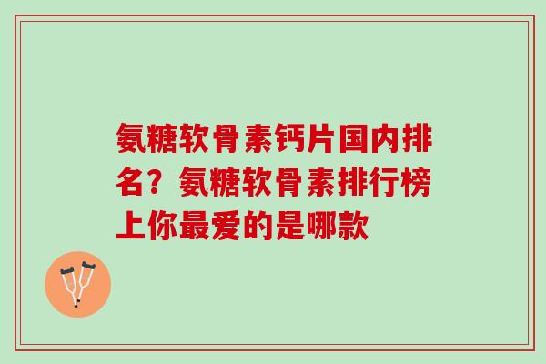 氨糖软骨素钙片国内排名？氨糖软骨素排行榜上你最爱的是哪款