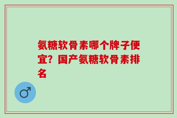 氨糖软骨素哪个牌子便宜？国产氨糖软骨素排名
