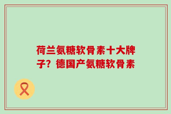 荷兰氨糖软骨素十大牌子？德国产氨糖软骨素